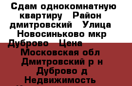 Сдам однокомнатную квартиру › Район ­ дмитровский › Улица ­ Новосиньково мкр. Дуброво › Цена ­ 13 000 - Московская обл., Дмитровский р-н, Дуброво д. Недвижимость » Квартиры аренда   